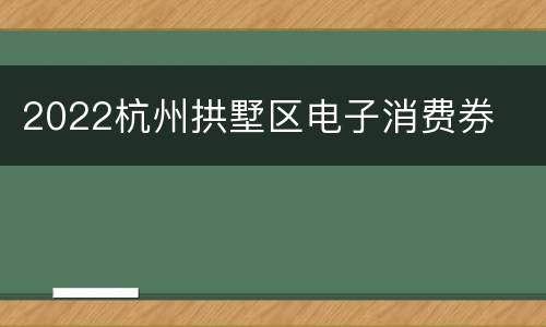 2022杭州拱墅区电子消费券