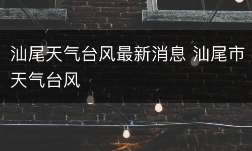 汕尾天气台风最新消息 汕尾市天气台风