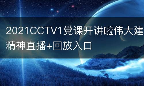 2021CCTV1党课开讲啦伟大建党精神直播+回放入口