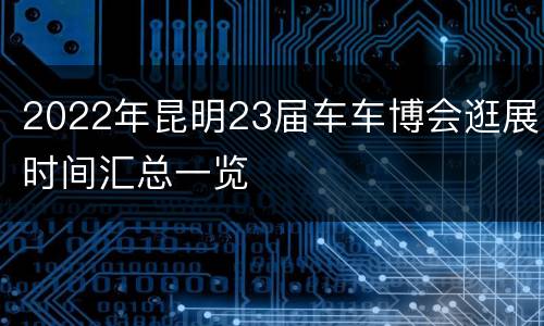 2022年昆明23届车车博会逛展时间汇总一览