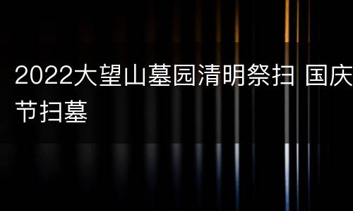 2022大望山墓园清明祭扫 国庆节扫墓