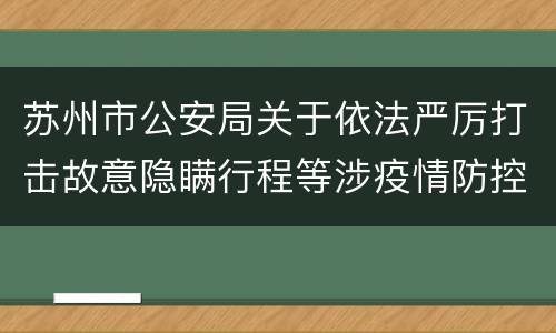 苏州市公安局关于依法严厉打击故意隐瞒行程等涉疫情防控违法犯罪行为的通告