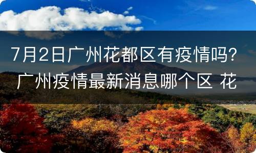 7月2日广州花都区有疫情吗？ 广州疫情最新消息哪个区 花都