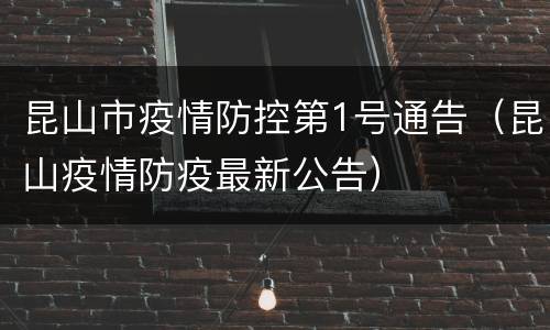 昆山市疫情防控第1号通告（昆山疫情防疫最新公告）