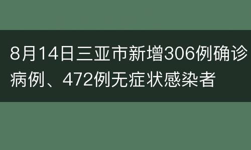 8月14日三亚市新增306例确诊病例、472例无症状感染者