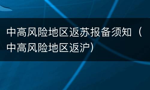 中高风险地区返苏报备须知（中高风险地区返沪）