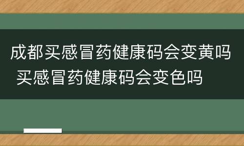 成都买感冒药健康码会变黄吗 买感冒药健康码会变色吗