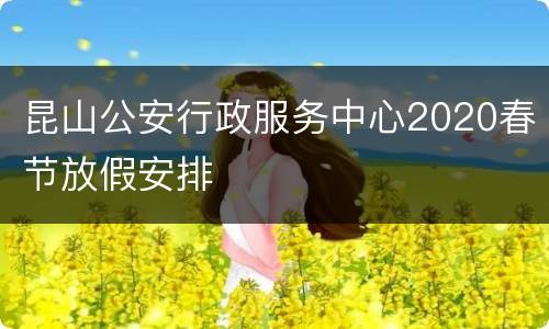 昆山公安行政服务中心2020春节放假安排