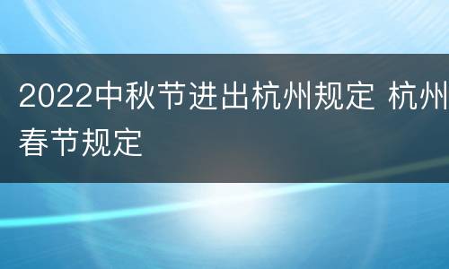 2022中秋节进出杭州规定 杭州春节规定