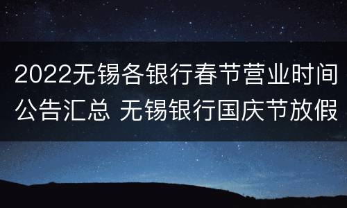 2022无锡各银行春节营业时间公告汇总 无锡银行国庆节放假吗