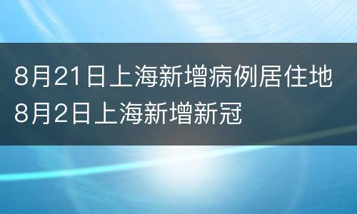 8月21日上海新增病例居住地 8月2日上海新增新冠