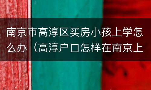 南京市高淳区买房小孩上学怎么办（高淳户口怎样在南京上学）