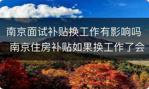 南京面试补贴换工作有影响吗 南京住房补贴如果换工作了会有影响吗