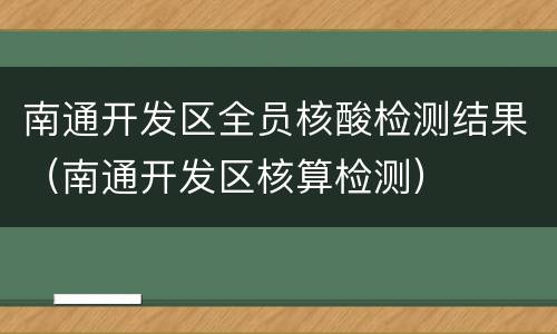南通开发区全员核酸检测结果（南通开发区核算检测）