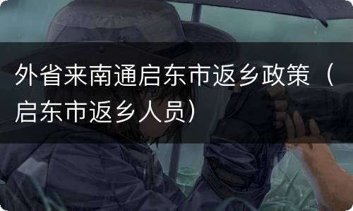 外省来南通启东市返乡政策（启东市返乡人员）