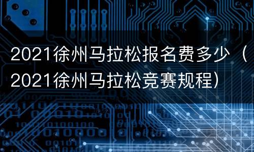 2021徐州马拉松报名费多少（2021徐州马拉松竞赛规程）