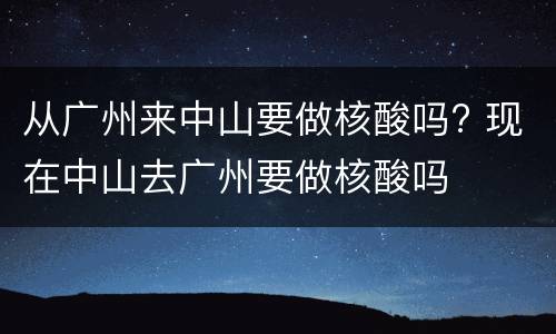 从广州来中山要做核酸吗? 现在中山去广州要做核酸吗