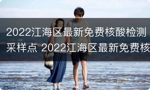 2022江海区最新免费核酸检测采样点 2022江海区最新免费核酸检测采样点电话