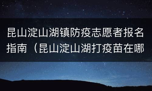 昆山淀山湖镇防疫志愿者报名指南（昆山淀山湖打疫苗在哪里）