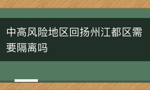 中高风险地区回扬州江都区需要隔离吗