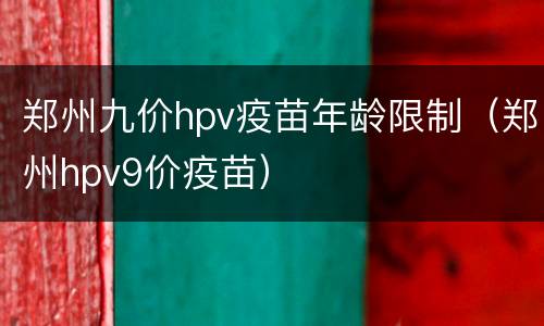 郑州九价hpv疫苗年龄限制（郑州hpv9价疫苗）