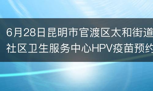 6月28日昆明市官渡区太和街道社区卫生服务中心HPV疫苗预约指南（时间+平台）