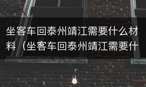 坐客车回泰州靖江需要什么材料（坐客车回泰州靖江需要什么材料呢）
