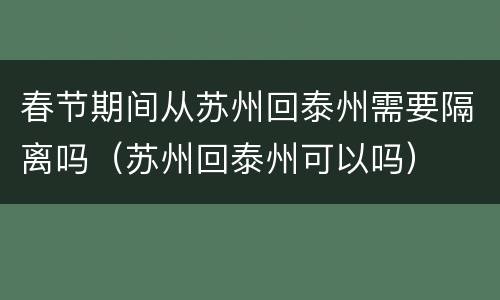 春节期间从苏州回泰州需要隔离吗（苏州回泰州可以吗）