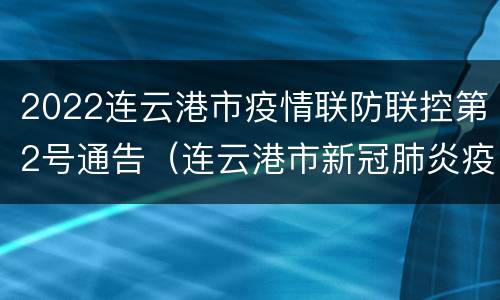 2022连云港市疫情联防联控第2号通告（连云港市新冠肺炎疫情）