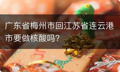 广东省梅州市回江苏省连云港市要做核酸吗?