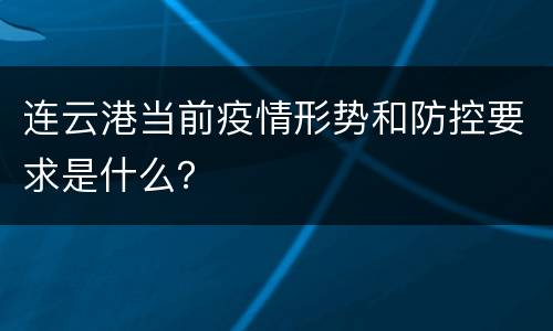 连云港当前疫情形势和防控要求是什么？