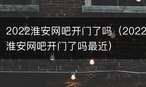 2022淮安网吧开门了吗（2022淮安网吧开门了吗最近）