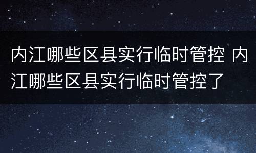 内江哪些区县实行临时管控 内江哪些区县实行临时管控了