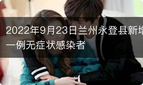 2022年9月23日兰州永登县新增一例无症状感染者