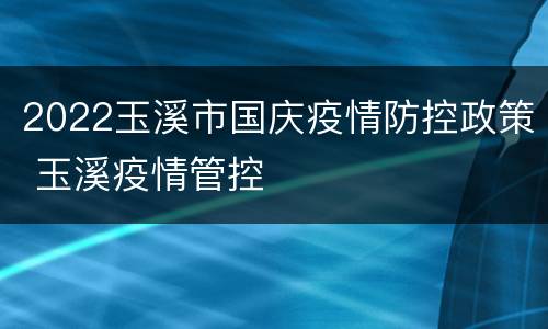 2022玉溪市国庆疫情防控政策 玉溪疫情管控