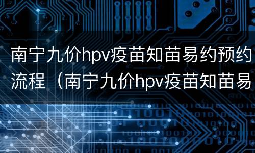 南宁九价hpv疫苗知苗易约预约流程（南宁九价hpv疫苗知苗易约预约流程图）