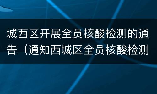 城西区开展全员核酸检测的通告（通知西城区全员核酸检测）