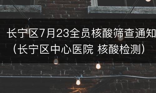长宁区7月23全员核酸筛查通知（长宁区中心医院 核酸检测）