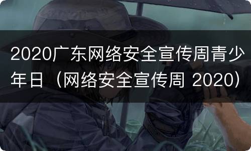 2020广东网络安全宣传周青少年日（网络安全宣传周 2020）
