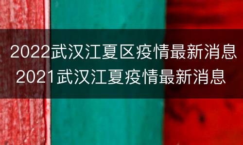 2022武汉江夏区疫情最新消息 2021武汉江夏疫情最新消息