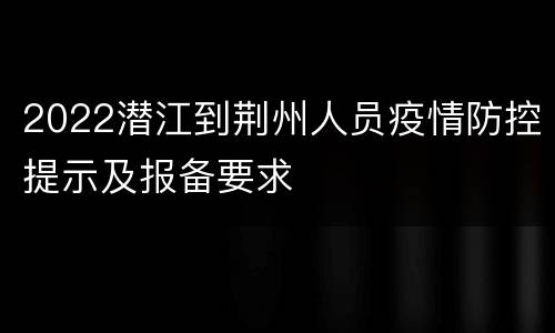 2022潜江到荆州人员疫情防控提示及报备要求
