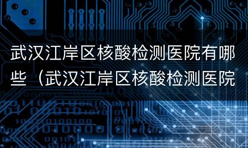 武汉江岸区核酸检测医院有哪些（武汉江岸区核酸检测医院有哪些名单）
