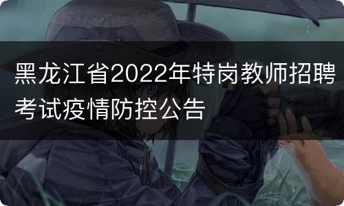 黑龙江省2022年特岗教师招聘考试疫情防控公告