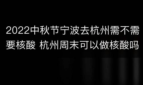 2022中秋节宁波去杭州需不需要核酸 杭州周末可以做核酸吗