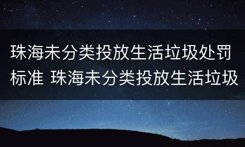 珠海未分类投放生活垃圾处罚标准 珠海未分类投放生活垃圾处罚标准是多少