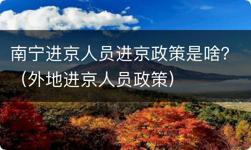南宁进京人员进京政策是啥？（外地进京人员政策）