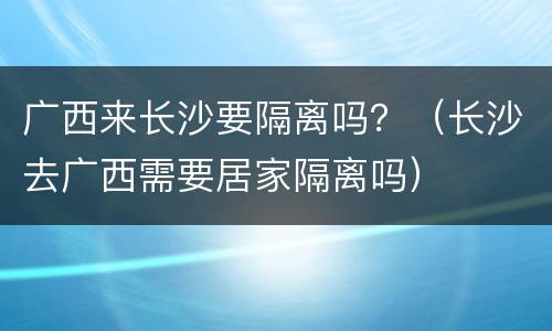 广西来长沙要隔离吗？（长沙去广西需要居家隔离吗）