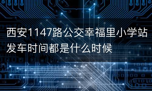 西安1147路公交幸福里小学站发车时间都是什么时候