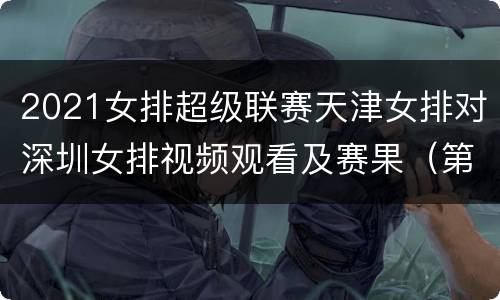 2021女排超级联赛天津女排对深圳女排视频观看及赛果（第二阶段）