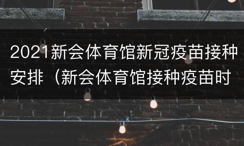 2021新会体育馆新冠疫苗接种安排（新会体育馆接种疫苗时间）